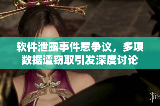 软件泄露事件惹争议，多项数据遭窃取引发深度讨论