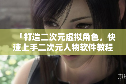「打造二次元虚拟角色，快速上手二次元人物软件教程」