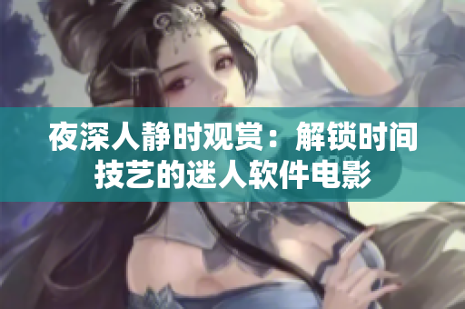 夜深人静时观赏：解锁时间技艺的迷人软件电影