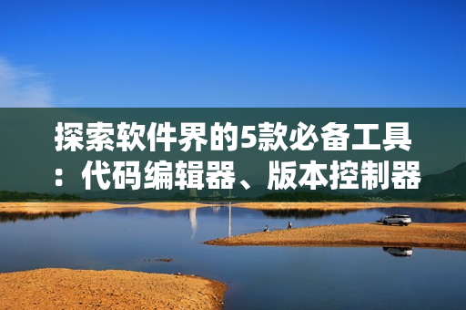 探索软件界的5款必备工具：代码编辑器、版本控制器、调试器、编译器和包管理器