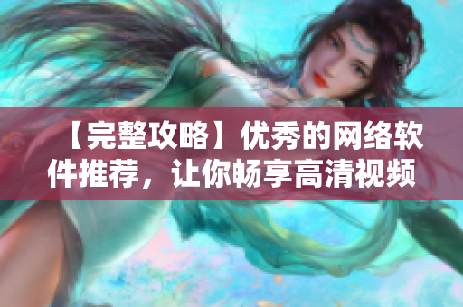 【完整攻略】优秀的网络软件推荐，让你畅享高清视频播放体验