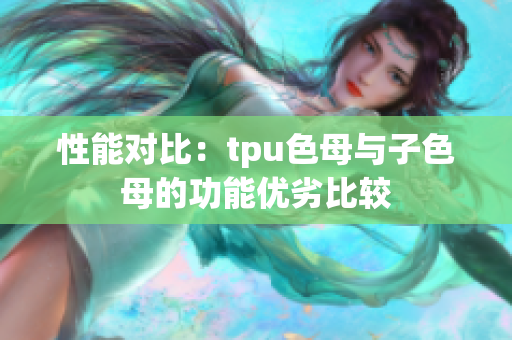 性能对比：tpu色母与子色母的功能优劣比较