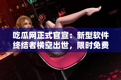 吃瓜网正式官宣：新型软件终结者横空出世，限时免费下载！