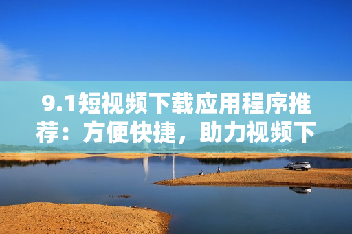 9.1短视频下载应用程序推荐：方便快捷，助力视频下载！