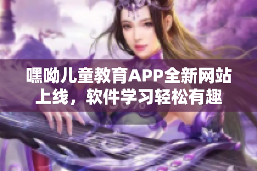 嘿呦儿童教育APP全新网站上线，软件学习轻松有趣