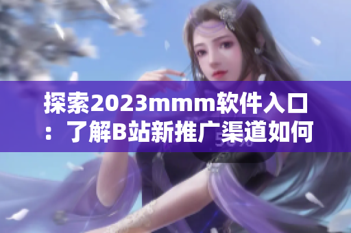 探索2023mmm软件入口：了解B站新推广渠道如何助力网络软件发展