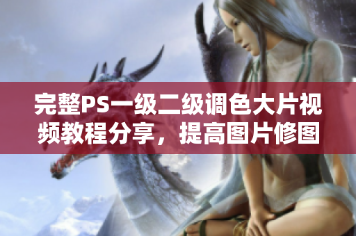 完整PS一级二级调色大片视频教程分享，提高图片修图技巧