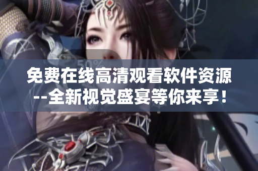 免费在线高清观看软件资源--全新视觉盛宴等你来享！