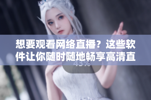 想要观看网络直播？这些软件让你随时随地畅享高清直播现场