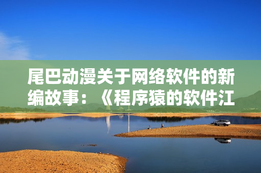 尾巴动漫关于网络软件的新编故事：《程序猿的软件江湖》