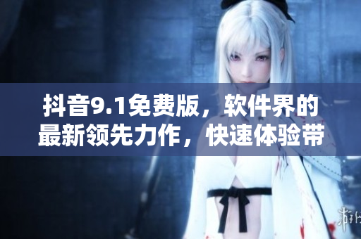 抖音9.1免费版，软件界的最新领先力作，快速体验带来的极致享受