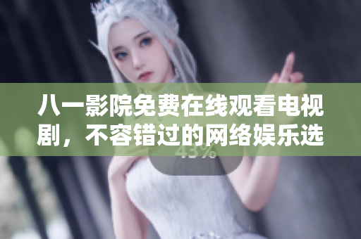 八一影院免费在线观看电视剧，不容错过的网络娱乐选择
