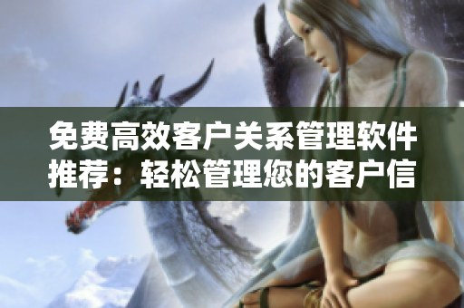 免费高效客户关系管理软件推荐：轻松管理您的客户信息