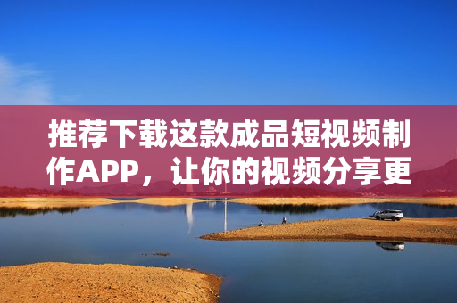 推荐下载这款成品短视频制作APP，让你的视频分享更有创意。