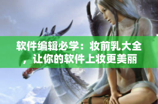 软件编辑必学：妆前乳大全，让你的软件上妆更美丽