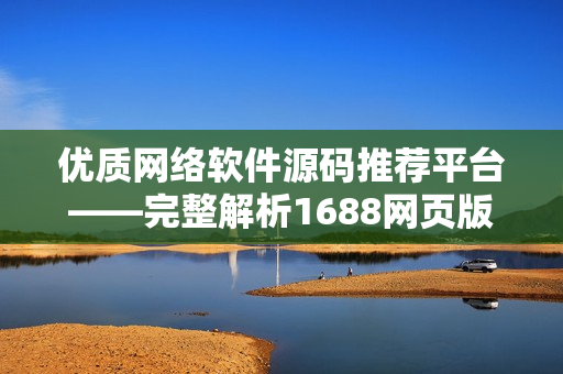 优质网络软件源码推荐平台——完整解析1688网页版入口