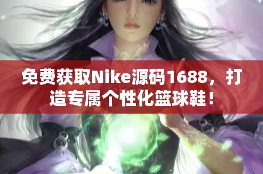 免费获取Nike源码1688，打造专属个性化篮球鞋！