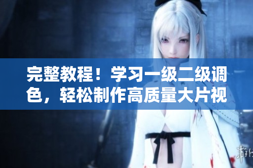 完整教程！学习一级二级调色，轻松制作高质量大片视频！