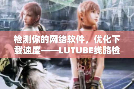 检测你的网络软件，优化下载速度——LUTUBE线路检测2