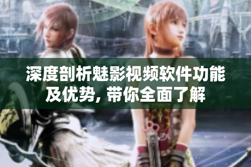 深度剖析魅影视频软件功能及优势, 带你全面了解