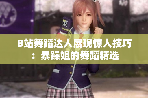 B站舞蹈达人展现惊人技巧：暴躁姐的舞蹈精选