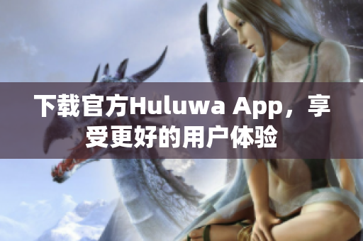 下载官方Huluwa App，享受更好的用户体验