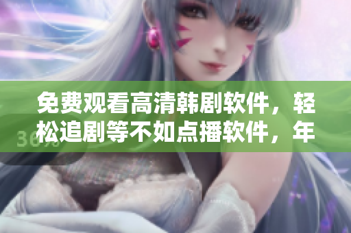 免费观看高清韩剧软件，轻松追剧等不如点播软件，年方十七的重磅推荐