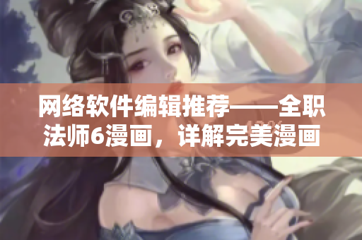 网络软件编辑推荐——全职法师6漫画，详解完美漫画阅读体验