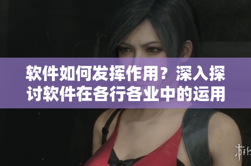 软件如何发挥作用？深入探讨软件在各行各业中的运用和影响