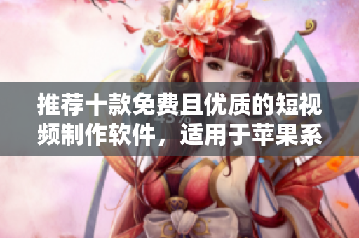 推荐十款免费且优质的短视频制作软件，适用于苹果系统
