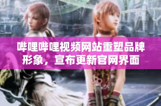 哔哩哔哩视频网站重塑品牌形象，宣布更新官网界面