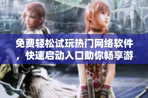 免费轻松试玩热门网络软件，快速启动入口助你畅享游戏快乐