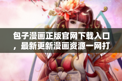 包子漫画正版官网下载入口，最新更新漫画资源一网打尽