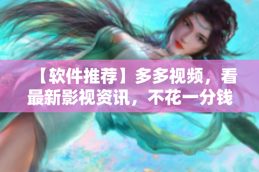 【软件推荐】多多视频，看最新影视资讯，不花一分钱！