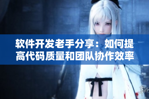 软件开发老手分享：如何提高代码质量和团队协作效率