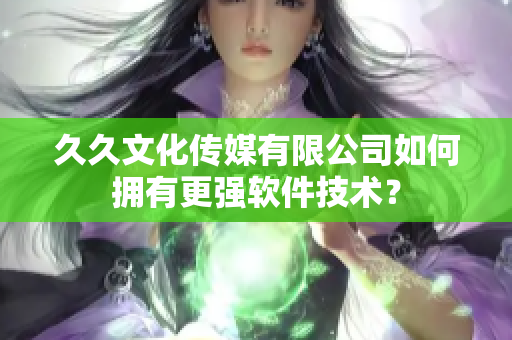 久久文化传媒有限公司如何拥有更强软件技术？