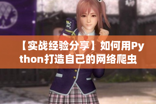 【实战经验分享】如何用Python打造自己的网络爬虫小程序？