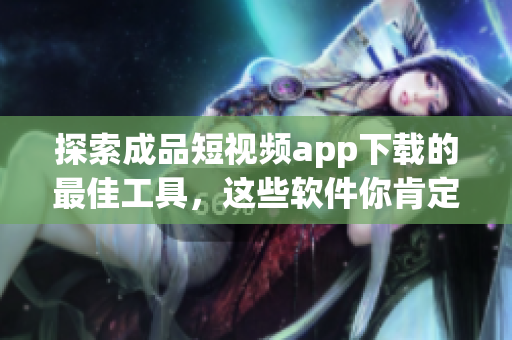 探索成品短视频app下载的最佳工具，这些软件你肯定不容错过！