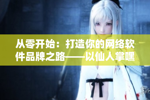 从零开始：打造你的网络软件品牌之路——以仙人掌嘿呦嘿呦网站为例