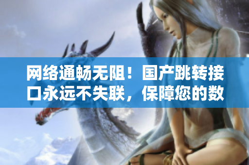 网络通畅无阻！国产跳转接口永远不失联，保障您的数据传输安全