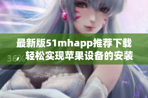 最新版51mhapp推荐下载，轻松实现苹果设备的安装与使用