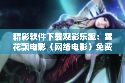 精彩软件下载观影乐趣：雪花飘电影（网络电影）免费在线观看
