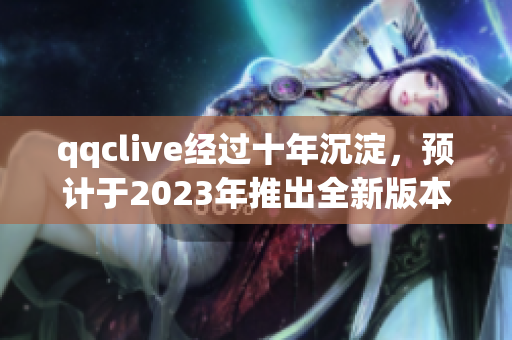 qqclive经过十年沉淀，预计于2023年推出全新版本！