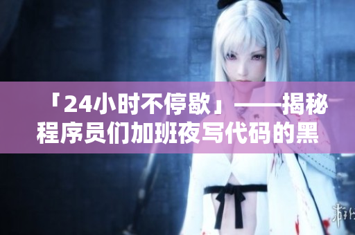 「24小时不停歇」——揭秘程序员们加班夜写代码的黑暗奥秘