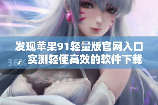 发现苹果91轻量版官网入口，实测轻便高效的软件下载渠道
