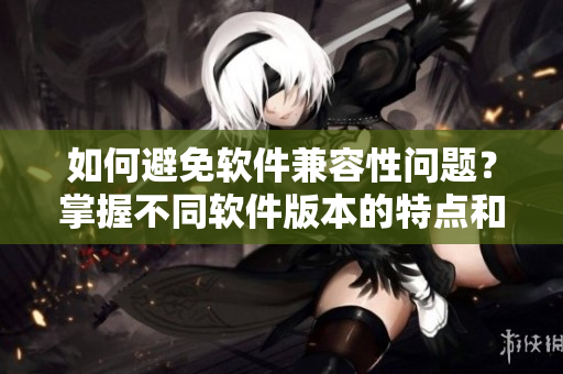 如何避免软件兼容性问题？掌握不同软件版本的特点和适用条件