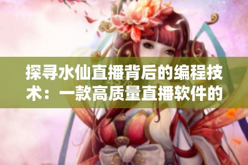 探寻水仙直播背后的编程技术：一款高质量直播软件的秘密