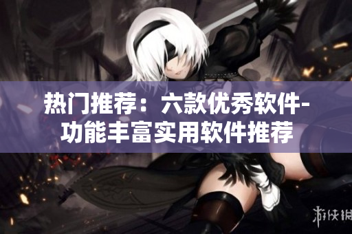 热门推荐：六款优秀软件-功能丰富实用软件推荐