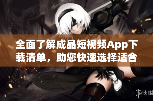 全面了解成品短视频App下载清单，助您快速选择适合您的软件