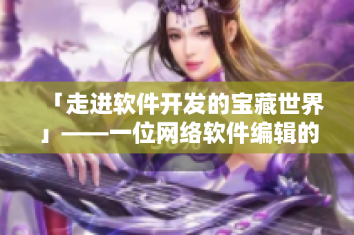 「走进软件开发的宝藏世界」——一位网络软件编辑的探索分享